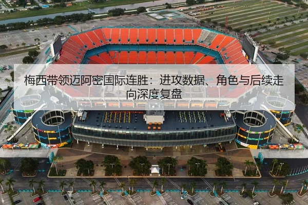 梅西带领迈阿密国际连胜：进攻数据、角色与后续走向深度复盘