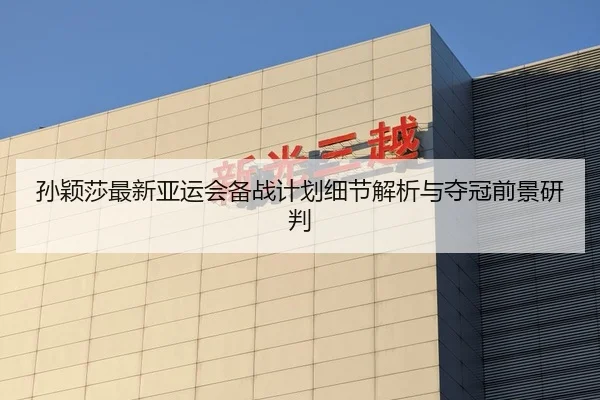 孙颖莎最新亚运会备战计划细节解析与夺冠前景研判