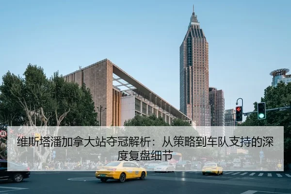 维斯塔潘加拿大站夺冠解析：从策略到车队支持的深度复盘细节