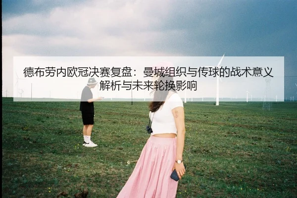德布劳内欧冠决赛复盘：曼城组织与传球的战术意义解析与未来轮换影响